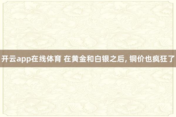 开云app在线体育 在黄金和白银之后, 铜价也疯狂了