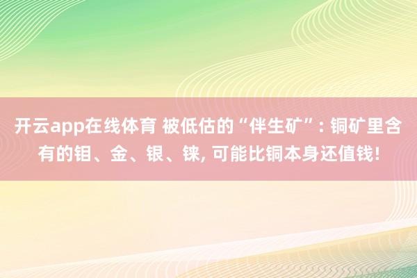 开云app在线体育 被低估的“伴生矿”: 铜矿里含有的钼、金、银、铼， 可能比铜本身还值钱!
