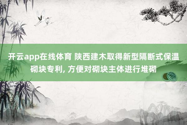 开云app在线体育 陕西建木取得新型隔断式保温砌块专利， 方便对砌块主体进行堆砌