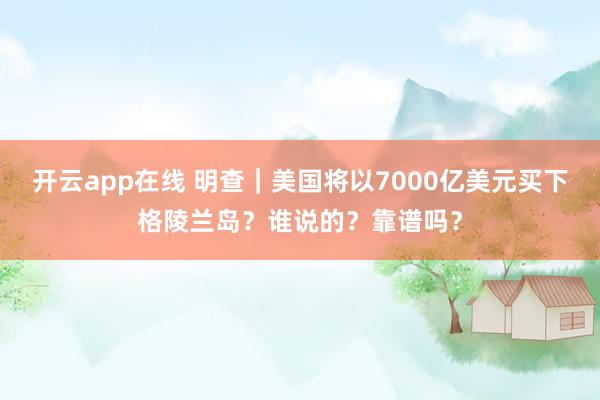开云app在线 明查｜美国将以7000亿美元买下格陵兰岛？谁说的？靠谱吗？