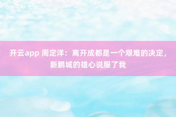 开云app 周定洋：离开成都是一个艰难的决定，新鹏城的雄心说服了我