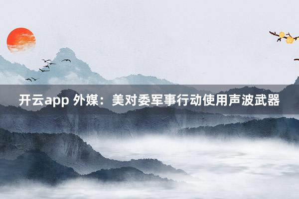 开云app 外媒:美对委军事行动使用声波武器