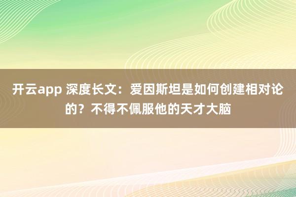 开云app 深度长文:爱因斯坦是如何创建相对论的?不得不佩服他的天才大脑