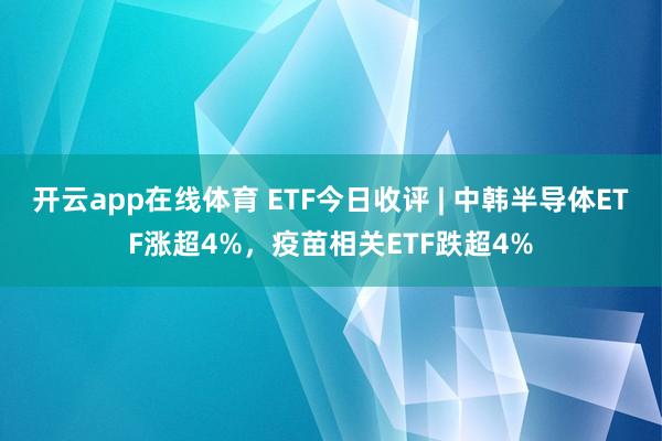 开云app在线体育 ETF今日收评 | 中韩半导体ETF涨超4%，疫苗相关ETF跌超4%