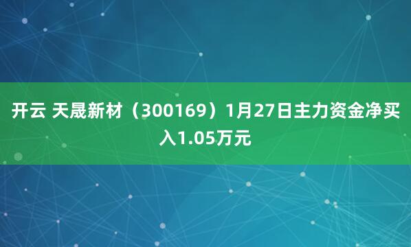 开云 天晟新材（300169）1月27日主力资金净买入1.05万元
