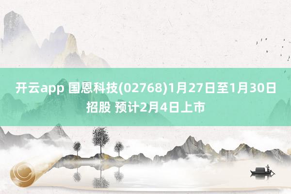 开云app 国恩科技(02768)1月27日至1月30日招股 预计2月4日上市