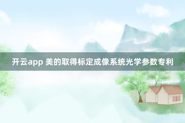 开云app 美的取得标定成像系统光学参数专利
