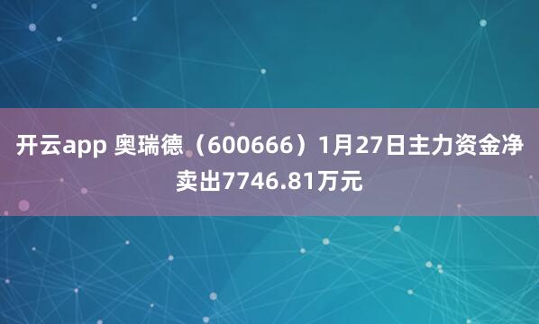 开云app 奥瑞德(600666)1月27日主力资金净卖出7746.81万元
