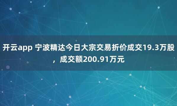 开云app 宁波精达今日大宗交易折价成交19.3万股，成交额200.91万元