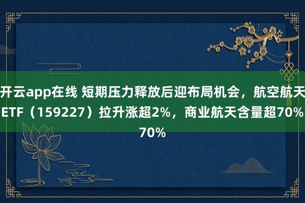 开云app在线 短期压力释放后迎布局机会，航空航天ETF（159227）拉升涨超2%，商业航天含量超70%