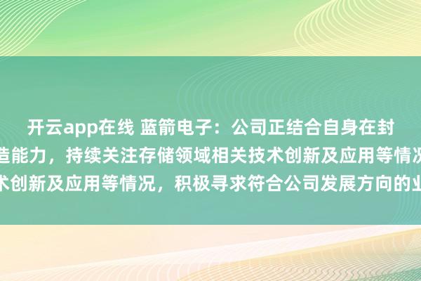 开云app在线 蓝箭电子：公司正结合自身在封装测试领域的技术与制造能力，持续关注存储领域相关技术创新及应用等情况，积极寻求符合公司发展方向的业务机会