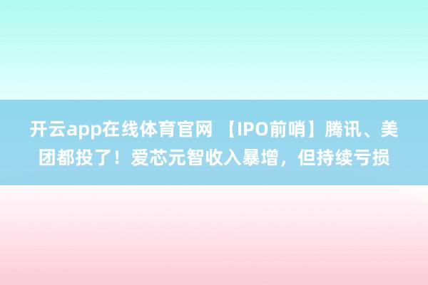 开云app在线体育官网 【IPO前哨】腾讯、美团都投了！爱芯元智收入暴增，但持续亏损