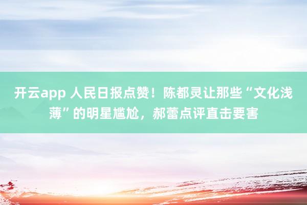 开云app 人民日报点赞！陈都灵让那些“文化浅薄”的明星尴尬，郝蕾点评直击要害