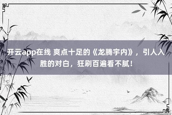 开云app在线 爽点十足的《龙腾宇内》,引人入胜的对白,狂刷百遍看不腻!
