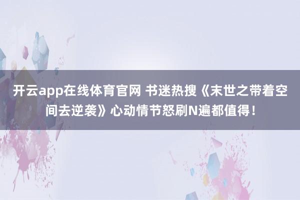 开云app在线体育官网 书迷热搜《末世之带着空间去逆袭》心动情节怒刷N遍都值得!