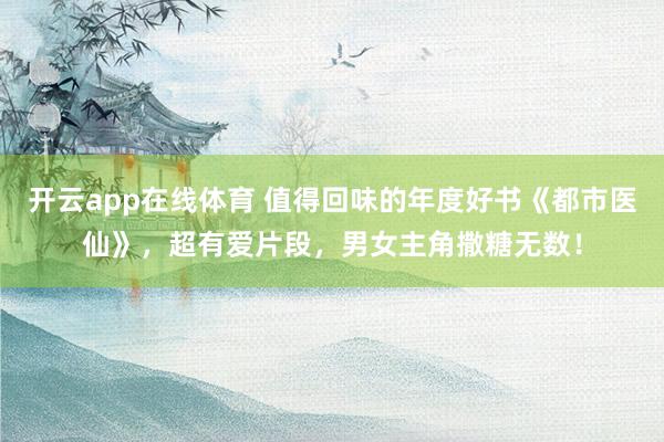 开云app在线体育 值得回味的年度好书《都市医仙》,超有爱片段,男女主角撒糖无数!