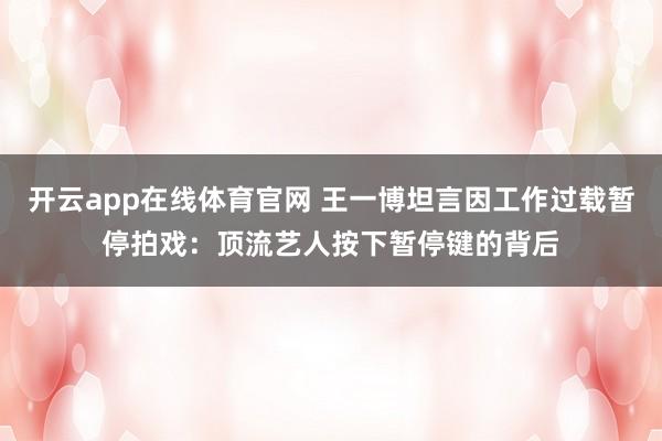 开云app在线体育官网 王一博坦言因工作过载暂停拍戏：顶流艺人按下暂停键的背后