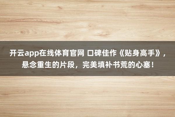 开云app在线体育官网 口碑佳作《贴身高手》，悬念重生的片段，完美填补书荒的心塞！