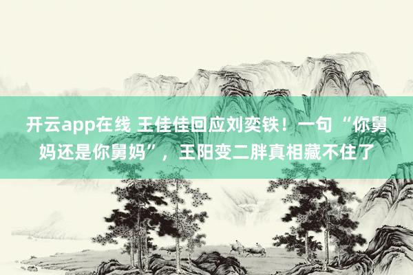 开云app在线 王佳佳回应刘奕铁！一句 “你舅妈还是你舅妈”，王阳变二胖真相藏不住了