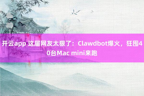 开云app 这届网友太狠了：Clawdbot爆火，狂囤40台Mac mini来跑