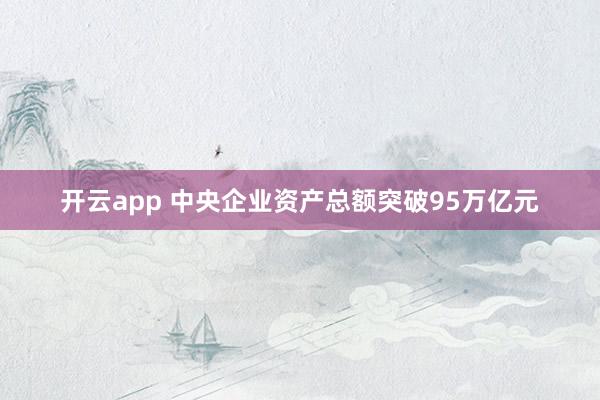 开云app 中央企业资产总额突破95万亿元