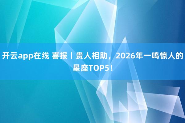 开云app在线 喜报丨贵人相助，2026年一鸣惊人的星座TOP5！