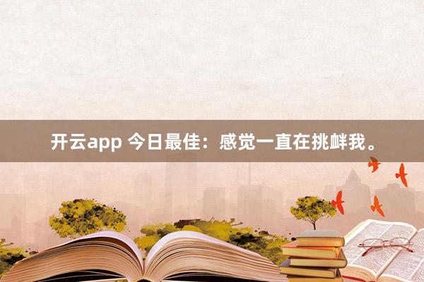 开云app 今日最佳：感觉一直在挑衅我。