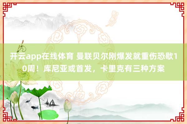 开云app在线体育 曼联贝尔刚爆发就重伤恐歇10周!库尼亚或首发,卡里克有三种方案