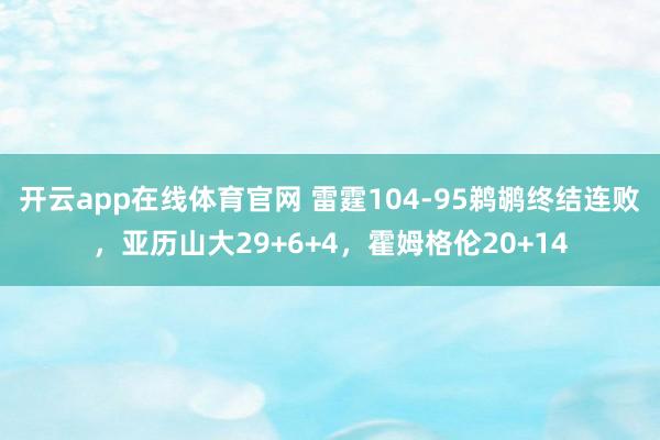 开云app在线体育官网 雷霆104-95鹈鹕终结连败，亚历山大29+6+4，霍姆格伦20+14