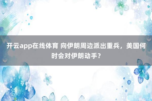 开云app在线体育 向伊朗周边派出重兵，美国何时会对伊朗动手？