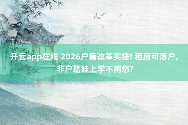 开云app在线 2026户籍改革实锤! 租房可落户, 非户籍娃上学不用愁?