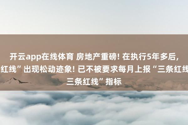 开云app在线体育 房地产重磅! 在执行5年多后, “三条红线”出现松动迹象! 已不被要求每月上报“三条红线”指标
