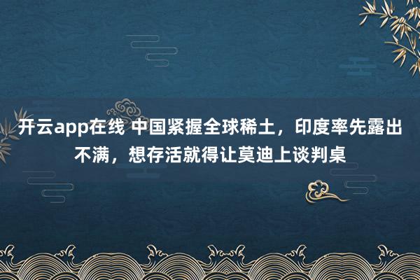 开云app在线 中国紧握全球稀土，印度率先露出不满，想存活就得让莫迪上谈判桌