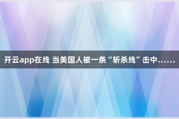 开云app在线 当美国人被一条“斩杀线”击中……