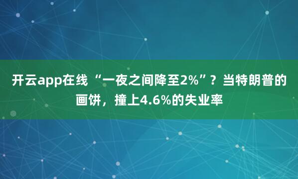 开云app在线 “一夜之间降至2%”？当特朗普的画饼，撞上4.6%的失业率