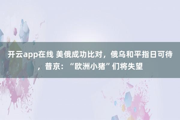 开云app在线 美俄成功比对，俄乌和平指日可待，普京：“欧洲小猪”们将失望
