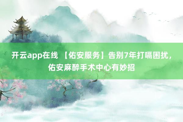 开云app在线 【佑安服务】告别7年打嗝困扰,佑安麻醉手术中心有妙招