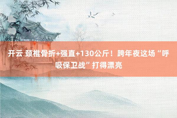 开云 颈椎骨折+强直+130公斤!跨年夜这场“呼吸保卫战”打得漂亮