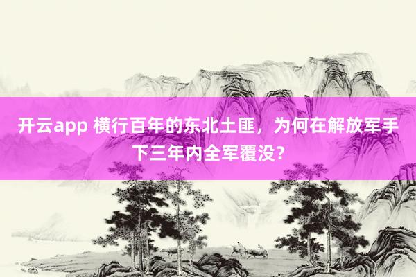 开云app 横行百年的东北土匪，为何在解放军手下三年内全军覆没？