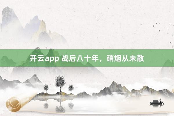 开云app 战后八十年，硝烟从未散