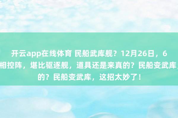 开云app在线体育 民船武库舰？12月26日，60管850垂发S相控阵，堪比驱逐舰，道具还是来真的？民船变武库，这招太妙了！