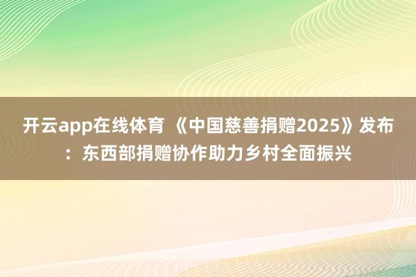 开云app在线体育 《中国慈善捐赠2025》发布：东西部捐赠协作助力乡村全面振兴