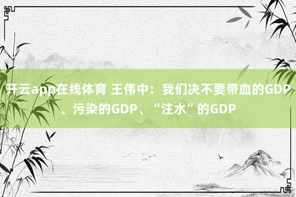 开云app在线体育 王伟中:我们决不要带血的GDP、污染的GDP、“注水”的GDP