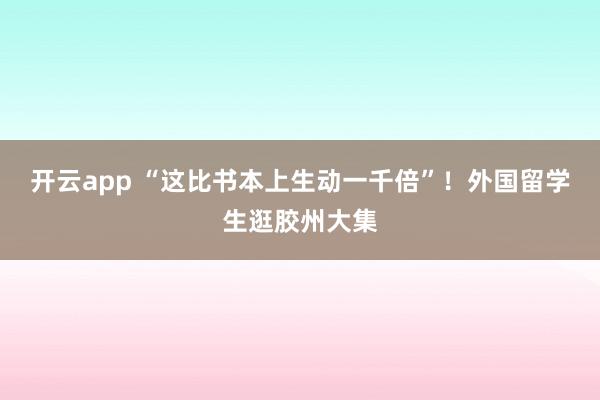 开云app “这比书本上生动一千倍”!外国留学生逛胶州大集