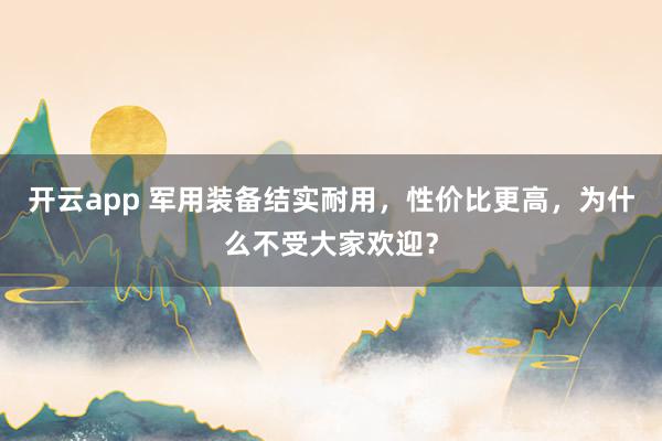 开云app 军用装备结实耐用，性价比更高，为什么不受大家欢迎？