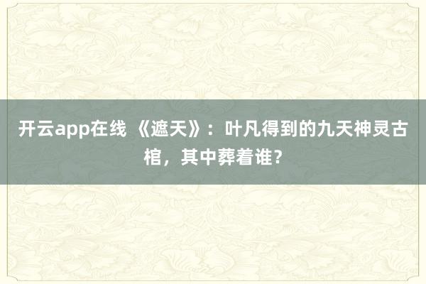 开云app在线 《遮天》:叶凡得到的九天神灵古棺,其中葬着谁?