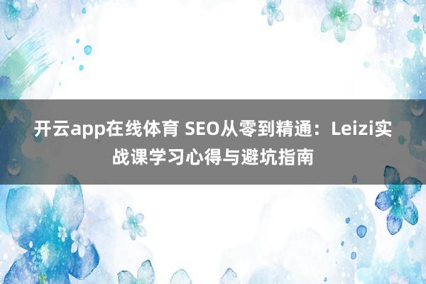 开云app在线体育 SEO从零到精通：Leizi实战课学习心得与避坑指南