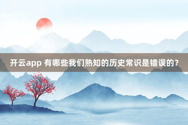 开云app 有哪些我们熟知的历史常识是错误的？