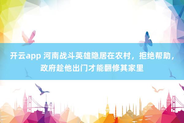 开云app 河南战斗英雄隐居在农村,拒绝帮助,政府趁他出门才能翻修其家里