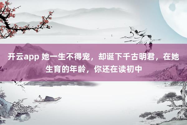 开云app 她一生不得宠,却诞下千古明君,在她生育的年龄,你还在读初中